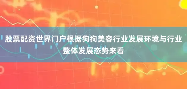 股票配资世界门户根据狗狗美容行业发展环境与行业整体发展态势来看