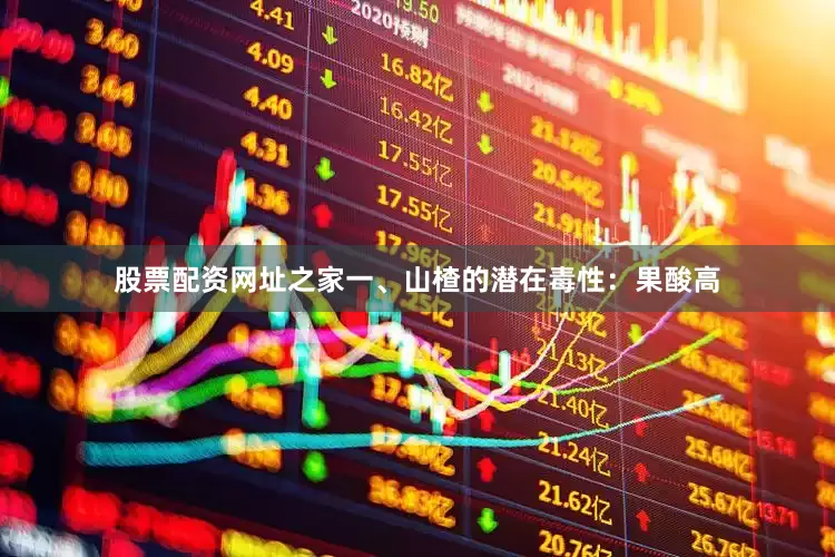 股票配资网址之家一、山楂的潜在毒性：果酸高