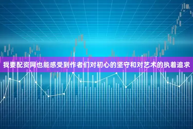 我要配资网也能感受到作者们对初心的坚守和对艺术的执着追求