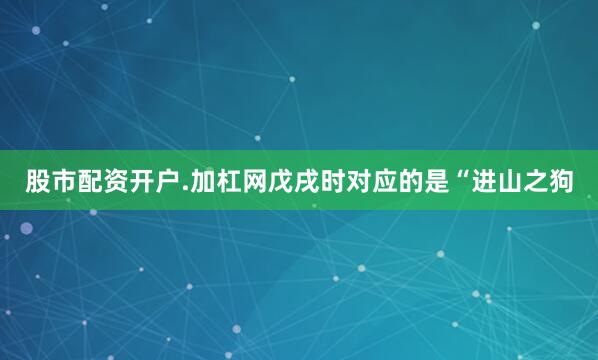 股市配资开户.加杠网戊戌时对应的是“进山之狗