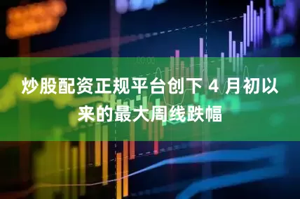 炒股配资正规平台创下 4 月初以来的最大周线跌幅