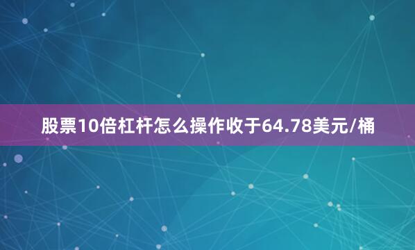 股票10倍杠杆怎么操作收于64.78美元/桶