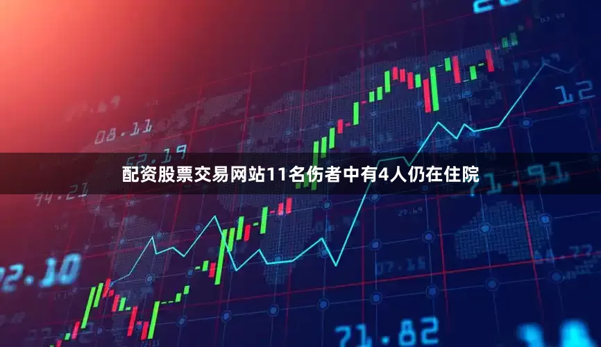 配资股票交易网站11名伤者中有4人仍在住院