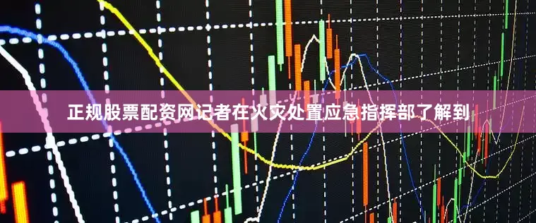 正规股票配资网记者在火灾处置应急指挥部了解到