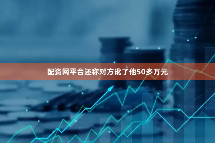 配资网平台还称对方讹了他50多万元