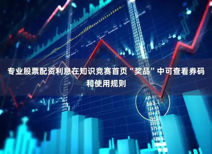 专业股票配资利息在知识竞赛首页“奖品”中可查看券码和使用规则