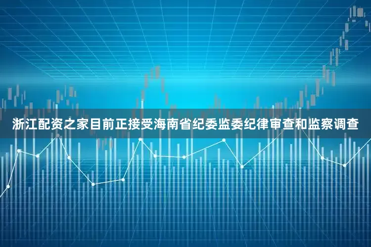 浙江配资之家目前正接受海南省纪委监委纪律审查和监察调查