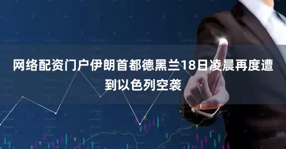 网络配资门户伊朗首都德黑兰18日凌晨再度遭到以色列空袭