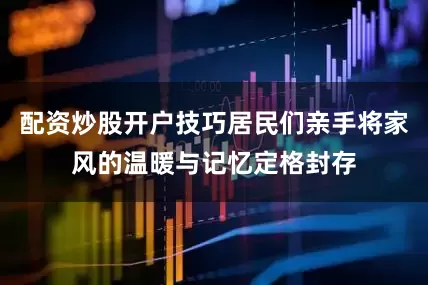 配资炒股开户技巧居民们亲手将家风的温暖与记忆定格封存
