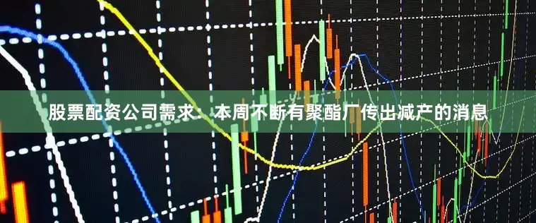股票配资公司需求：本周不断有聚酯厂传出减产的消息