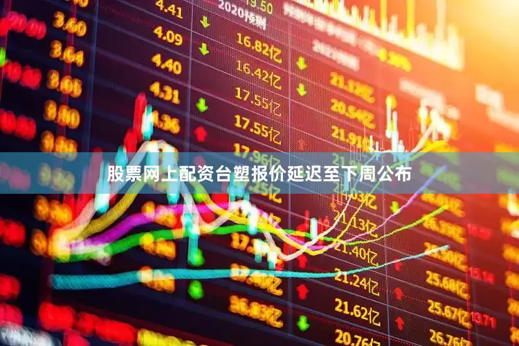 股票网上配资台塑报价延迟至下周公布
