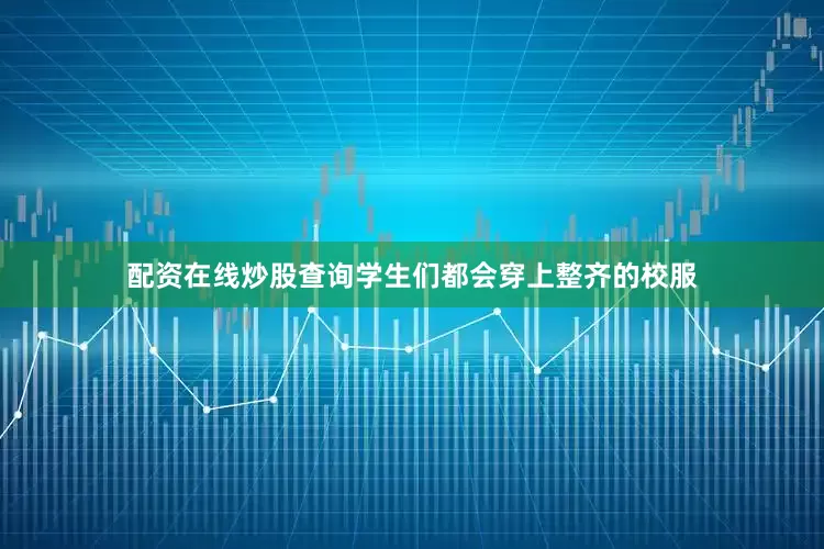 配资在线炒股查询学生们都会穿上整齐的校服