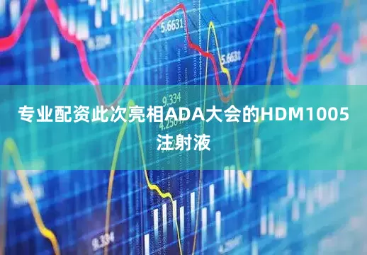 专业配资此次亮相ADA大会的HDM1005注射液