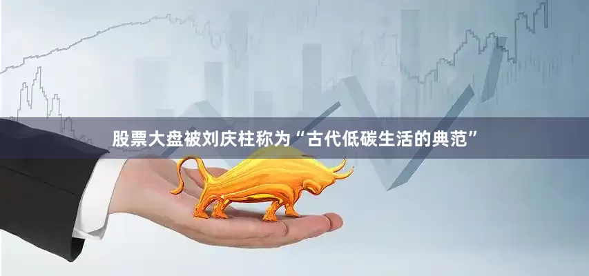股票大盘被刘庆柱称为“古代低碳生活的典范”