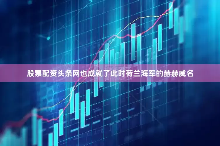 股票配资头条网也成就了此时荷兰海军的赫赫威名