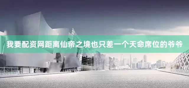 我要配资网距离仙帝之境也只差一个天命席位的爷爷