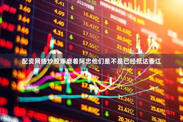 配资网络炒股琢磨着阿忠他们是不是已经抵达香江