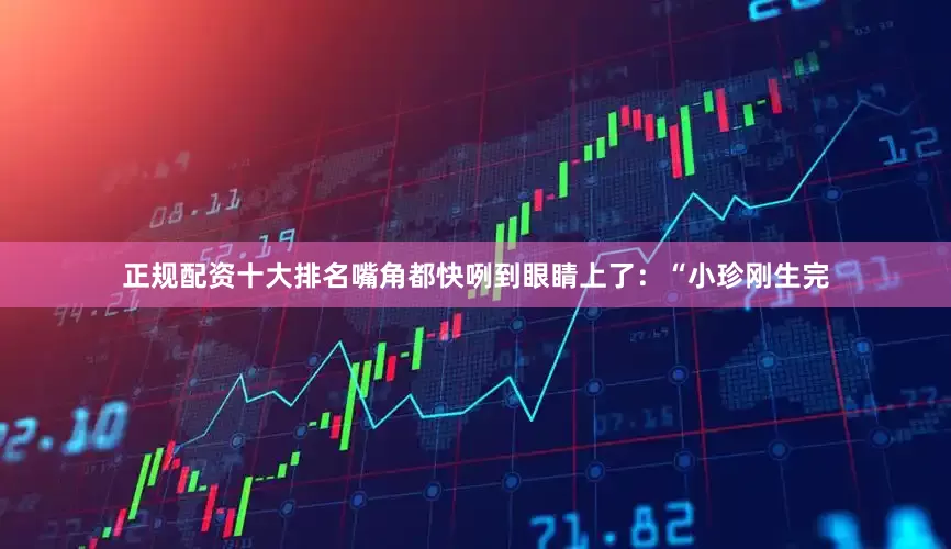 正规配资十大排名嘴角都快咧到眼睛上了：“小珍刚生完