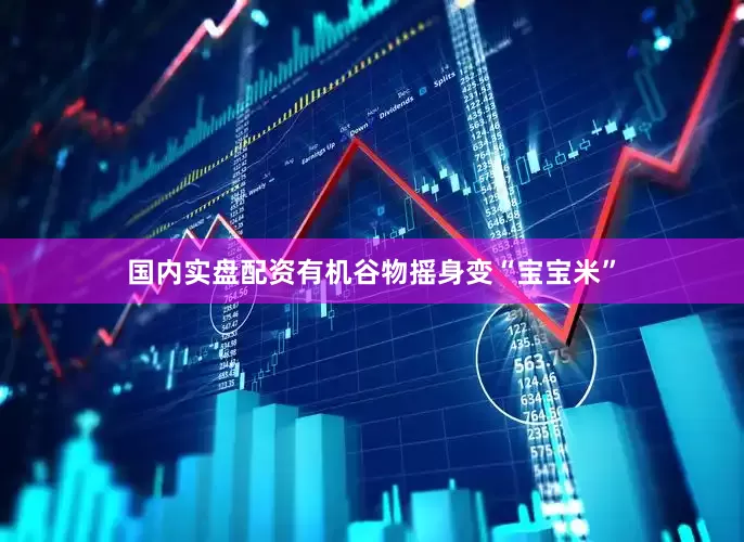 国内实盘配资有机谷物摇身变“宝宝米”