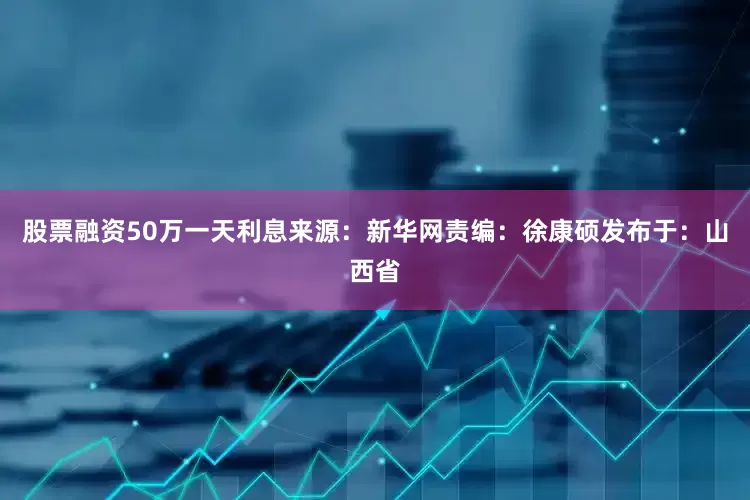 股票融资50万一天利息来源：新华网责编：徐康硕发布于：山西省