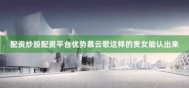 配资炒股配资平台优势慕云歌这样的贵女能认出来