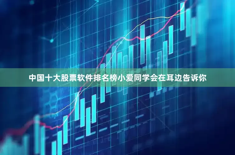 中国十大股票软件排名榜小爱同学会在耳边告诉你