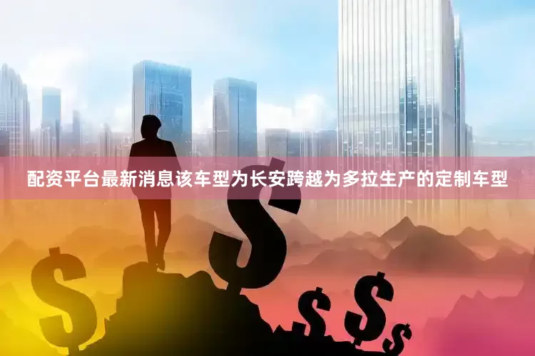 配资平台最新消息该车型为长安跨越为多拉生产的定制车型