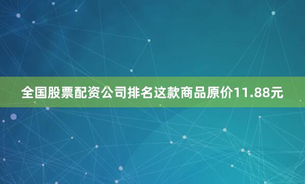 全国股票配资公司排名这款商品原价11.88元