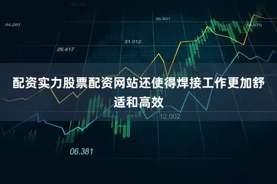 配资实力股票配资网站还使得焊接工作更加舒适和高效