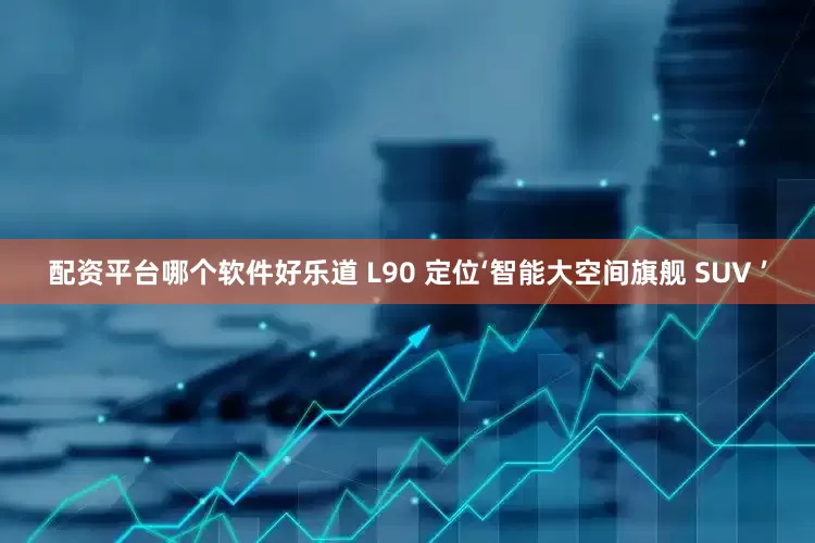 配资平台哪个软件好乐道 L90 定位‘智能大空间旗舰 SUV ’