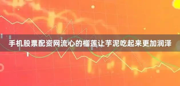 手机股票配资网流心的榴莲让芋泥吃起来更加润泽