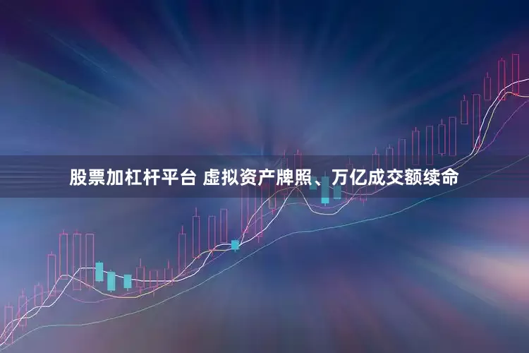 股票加杠杆平台 虚拟资产牌照、万亿成交额续命