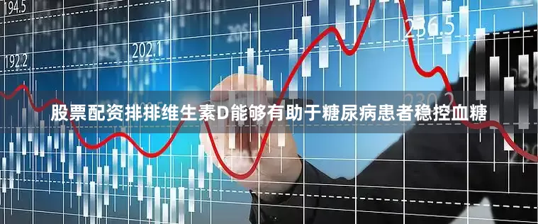 股票配资排排维生素D能够有助于糖尿病患者稳控血糖