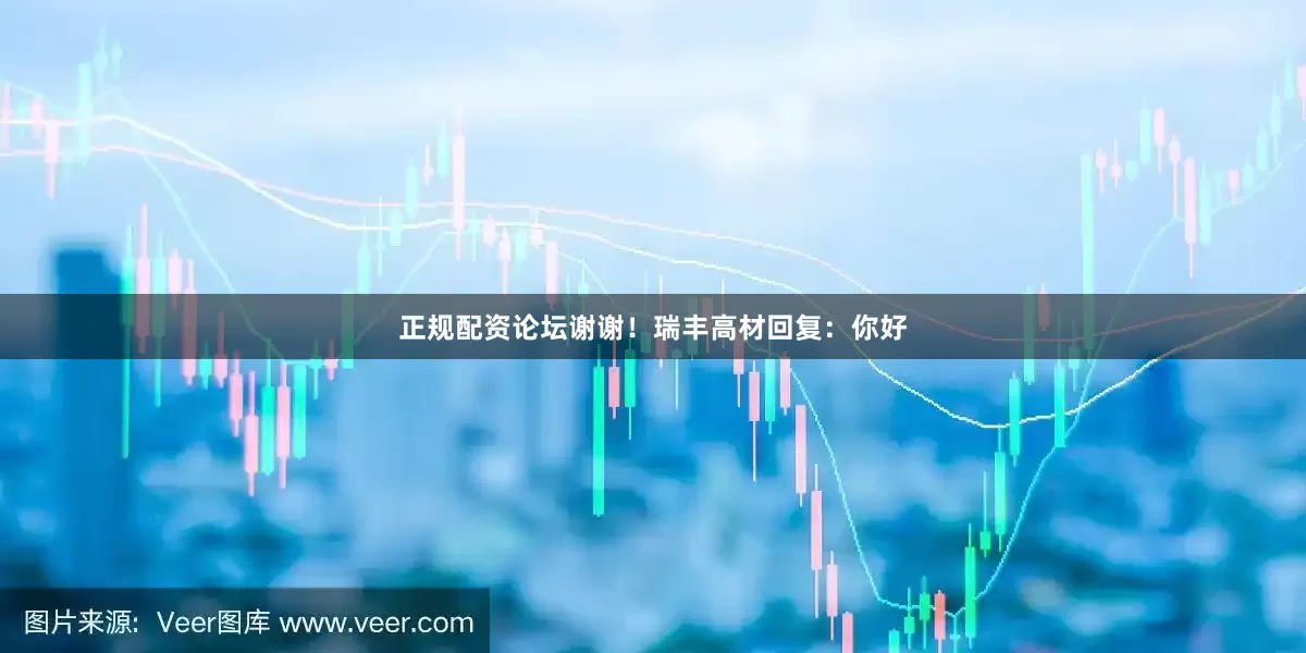 正规配资论坛谢谢！瑞丰高材回复：你好