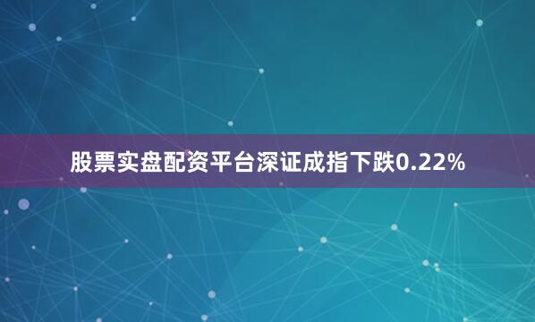 股票实盘配资平台深证成指下跌0.22%