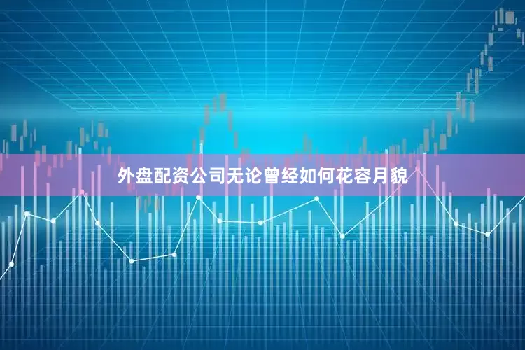 外盘配资公司无论曾经如何花容月貌