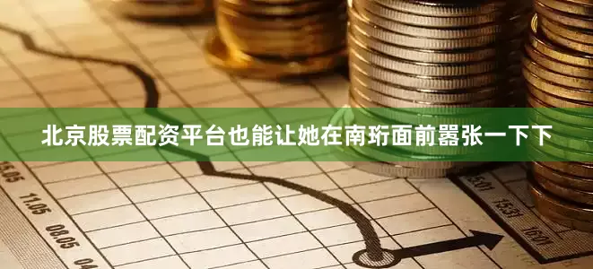 北京股票配资平台也能让她在南珩面前嚣张一下下
