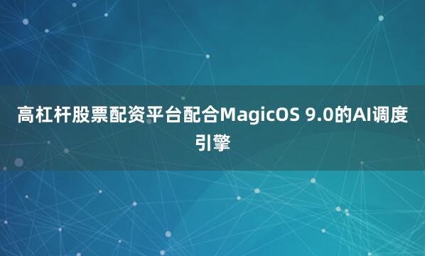 高杠杆股票配资平台配合MagicOS 9.0的AI调度引擎