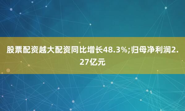 股票配资越大配资同比增长48.3%;归母净利润2.27亿元