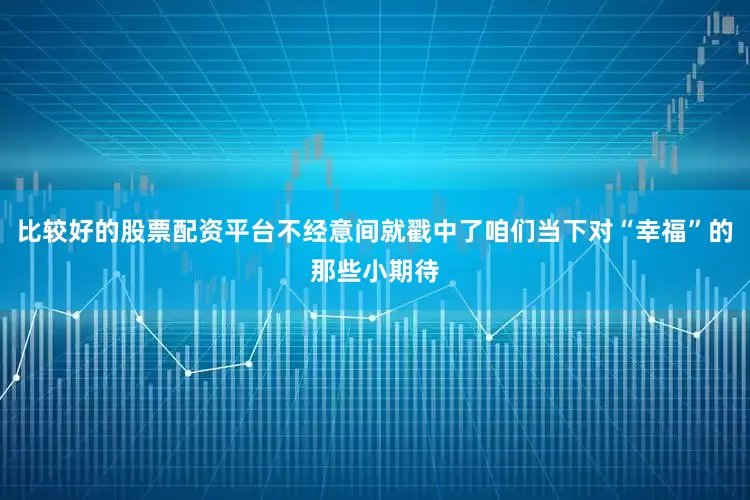 比较好的股票配资平台不经意间就戳中了咱们当下对“幸福”的那些小期待