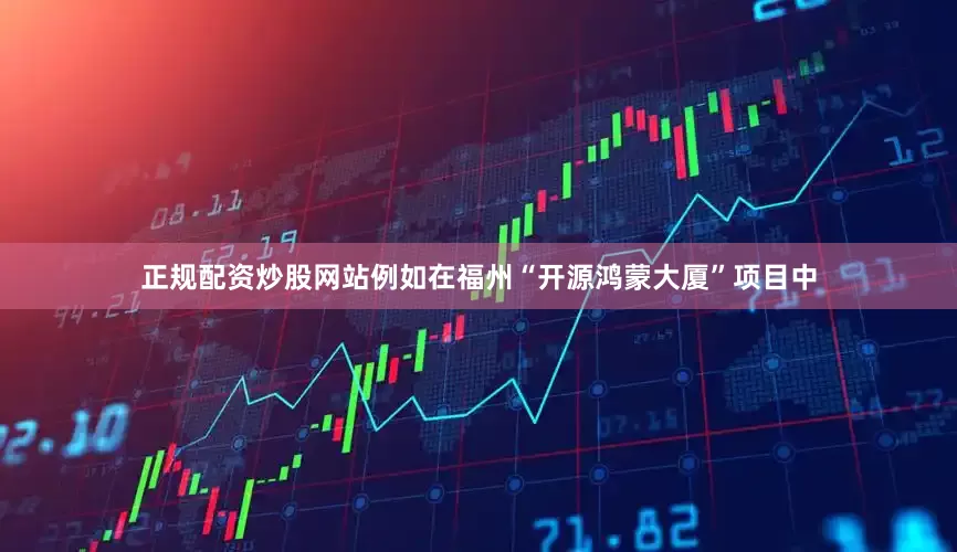 正规配资炒股网站例如在福州“开源鸿蒙大厦”项目中