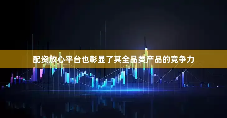 配资放心平台也彰显了其全品类产品的竞争力