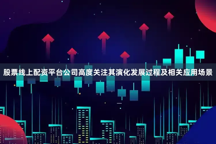 股票线上配资平台公司高度关注其演化发展过程及相关应用场景