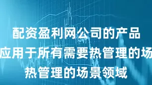 配资盈利网公司的产品可广泛应用于所有需要热管理的场景领域