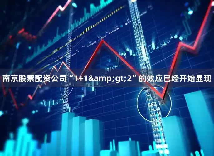 南京股票配资公司“1+1&gt;2”的效应已经开始显现