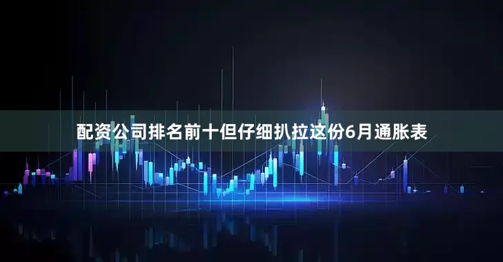 配资公司排名前十但仔细扒拉这份6月通胀表