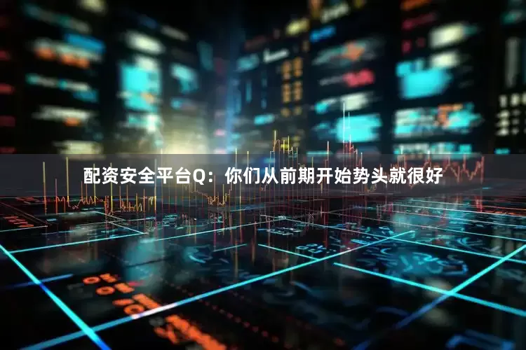配资安全平台Q：你们从前期开始势头就很好
