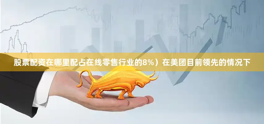 股票配资在哪里配占在线零售行业的8%）在美团目前领先的情况下