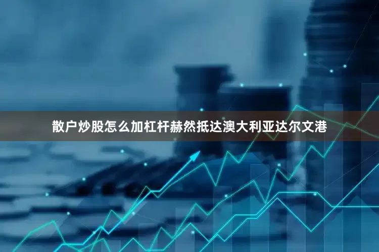 散户炒股怎么加杠杆赫然抵达澳大利亚达尔文港