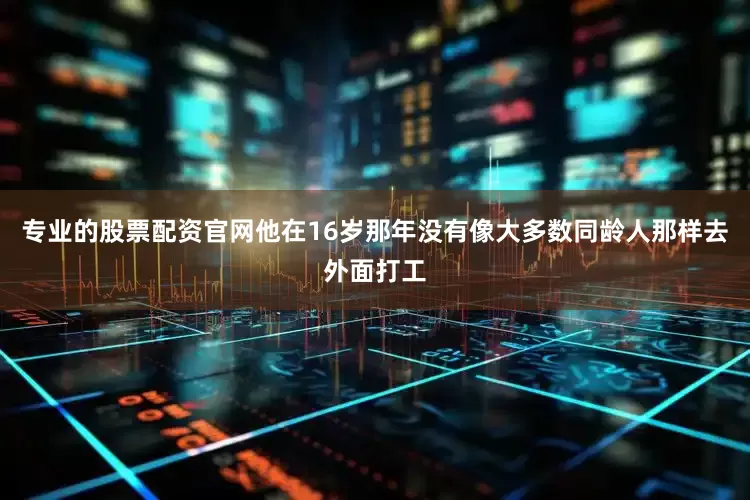 专业的股票配资官网他在16岁那年没有像大多数同龄人那样去外面打工